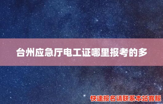 台州应急厅电工证哪里报考的多(台州应急厅电工证哪里报考的多些)