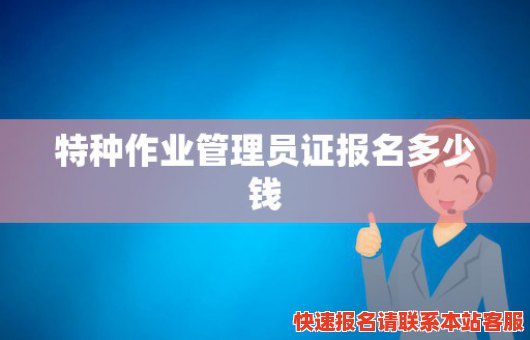 特种作业管理员证报名多少钱(特种作业管理员证报名多少钱一年)