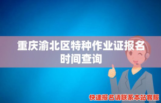 重庆渝北区特种作业证报名时间查询(重庆渝北区特种作业证报名时间查询官网)