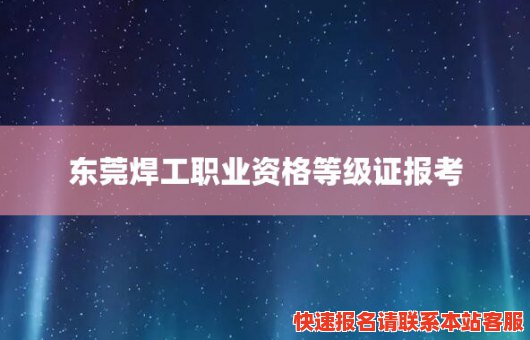 东莞焊工职业资格等级证报考(东莞焊工职业资格等级证报考条件)