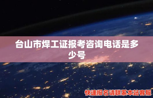 台山市焊工证报考咨询电话是多少号(台山市焊工证报考咨询电话是多少号啊)