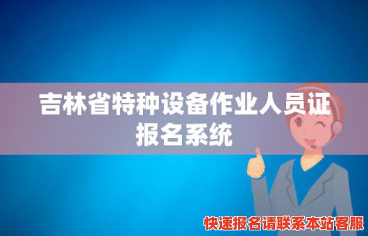 吉林省特种设备作业人员证报名系统(吉林省特种设备作业人员证报名系统官方网站)