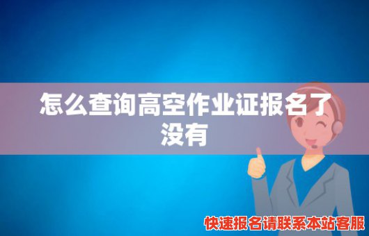 怎么查询高空作业证报名了没有(怎样查询高空作业证有没有下来)