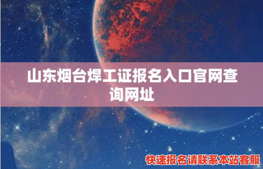 山东烟台焊工证报名入口官网查询网址(山东烟台焊工证报名入口官网查询网址电话)