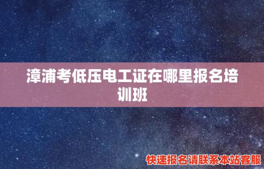 漳浦考低压电工证在哪里报名培训班(漳浦考低压电工证在哪里报名培训班呢)