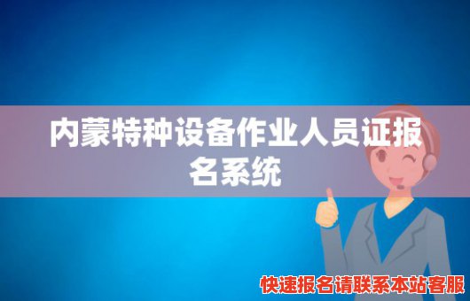 内蒙特种设备作业人员证报名系统(内蒙古特种设备作业人员查询官方网站)