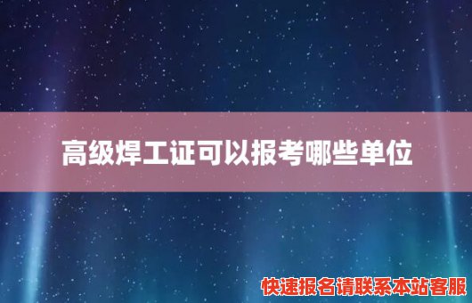 高级焊工证可以报考哪些单位(高级焊工证可以报考哪些单位工作)