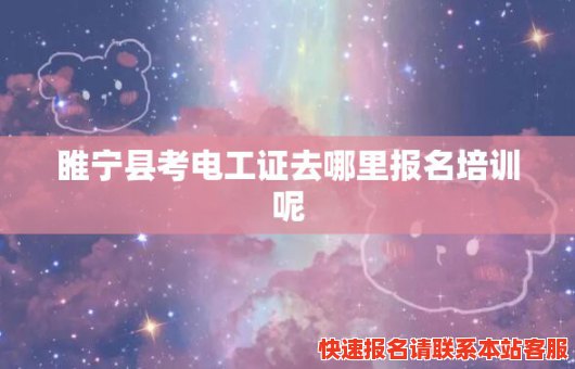 睢宁县考电工证去哪里报名培训呢(睢宁县考电工证去哪里报名培训呢多少钱)