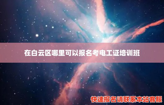 在白云区哪里可以报名考电工证培训班(在白云区哪里可以报名考电工证培训班呢)