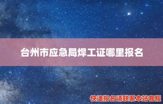 台州市应急局焊工证哪里报名(台州安监局官网焊工证)