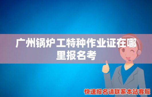 广州锅炉工特种作业证在哪里报名考(广州锅炉证在哪里报名考的)