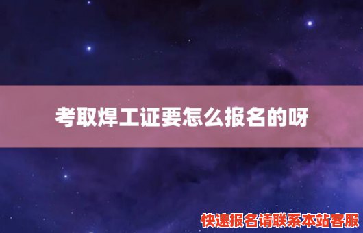 考取焊工证要怎么报名的呀(考取焊工证要怎么报名的呀)