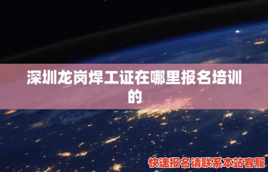 深圳龙岗焊工证在哪里报名培训的(深圳龙岗焊工证在哪里报名培训的呢)