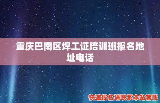 重庆巴南区焊工证培训班报名地址电话(重庆巴南区焊工证培训班报名地址电话查询)