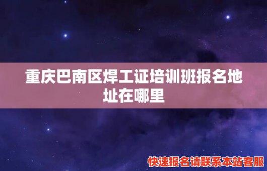 重庆巴南区焊工证培训班报名地址在哪里(重庆巴南区焊工证培训班报名地址在哪里呀)