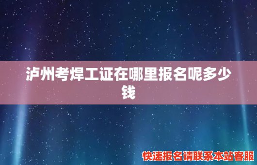 泸州考焊工证在哪里报名呢多少钱(泸州考焊工证在哪里报名呢多少钱一个月)