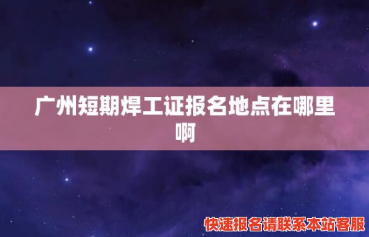 广州短期焊工证报名地点在哪里啊(广州短期焊工证报名地点在哪里啊)