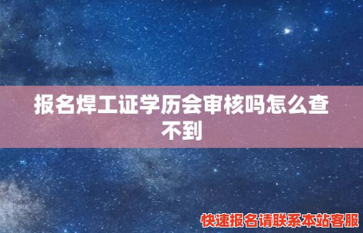 报名焊工证学历会审核吗怎么查不到(报名焊工证学历会审核吗怎么查不到呢)