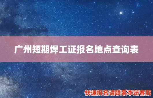 广州短期焊工证报名地点查询表(广州短期焊工证报名地点查询表下载)