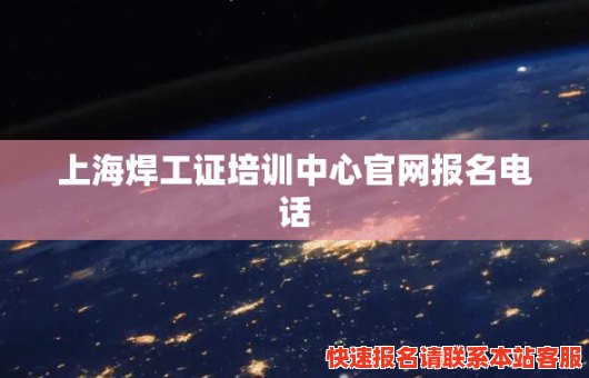 上海焊工证培训中心官网报名电话(上海焊工证培训中心官网报名电话号码)