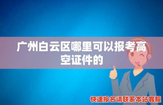 广州白云区哪里可以报考高空证件的(广州白云区哪里可以报考高空证件的考试)