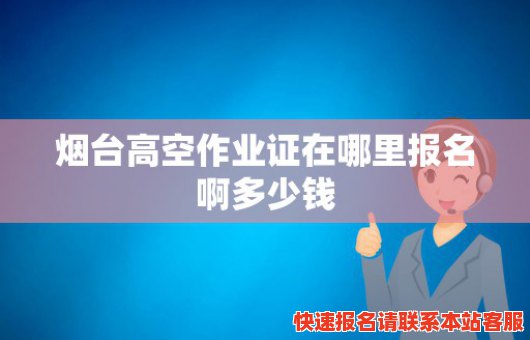 烟台高空作业证在哪里报名啊多少钱(烟台高空作业证在哪里报名啊多少钱一年)