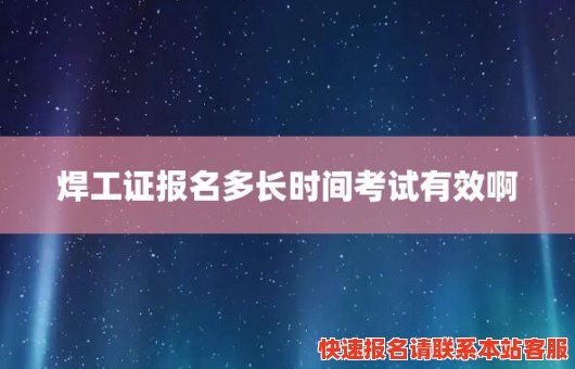 焊工证报名多长时间考试有效啊(焊工证报名多长时间考试有效啊)