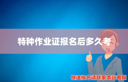 特种作业证报名后多久考(特种作业证报名后多久考科目一)