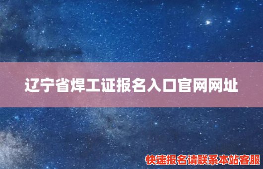 辽宁省焊工证报名入口官网网址(辽宁省焊工证报名入口官网网址是什么)