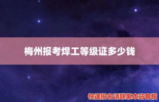 梅州报考焊工等级证多少钱(梅州报考焊工等级证多少钱一个月)