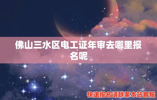 佛山三水区电工证年审去哪里报名呢(佛山三水区电工证年审去哪里报名呢)