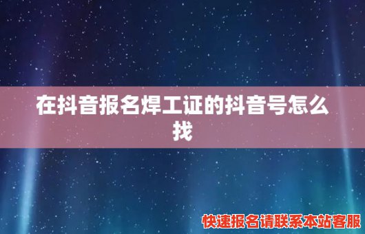 在抖音报名焊工证的抖音号怎么找(在抖音报名焊工证的抖音号怎么找到)