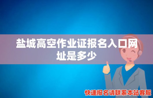 盐城高空作业证报名入口网址是多少(盐城高空作业证在哪里办)