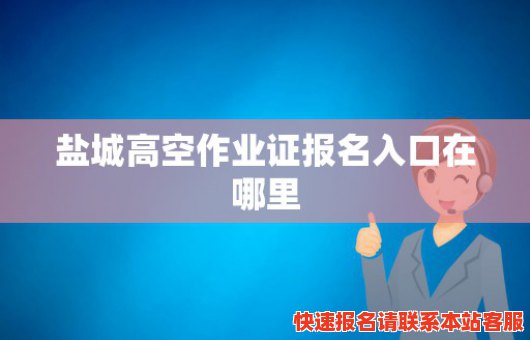 盐城高空作业证报名入口在哪里(盐城高空作业证报名入口在哪里报名)