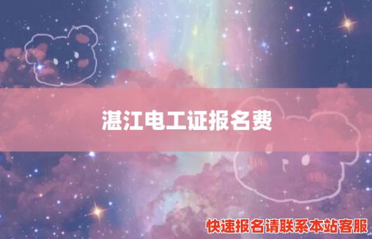 湛江电工证报名费(湛江电工证报名费是多少)