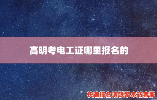 高明考电工证哪里报名的(高明考电工证哪里报名的多)