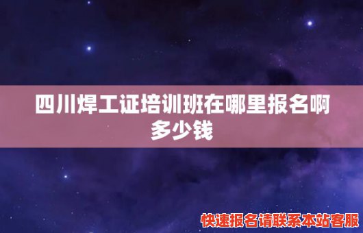 四川焊工证培训班在哪里报名啊多少钱(四川焊工证培训班在哪里报名啊多少钱啊)