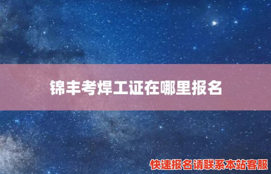 锦丰考焊工证在哪里报名(锦丰考焊工证在哪里报名啊)