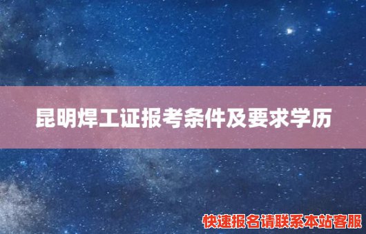 昆明焊工证报考条件及要求学历(昆明焊工证书哪里报名考试)