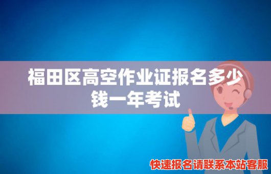 福田区高空作业证报名多少钱一年考试(深圳福田区招聘高空作业员)