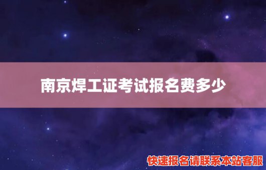 南京焊工证考试报名费多少(南京焊工证考试报名费多少钱)