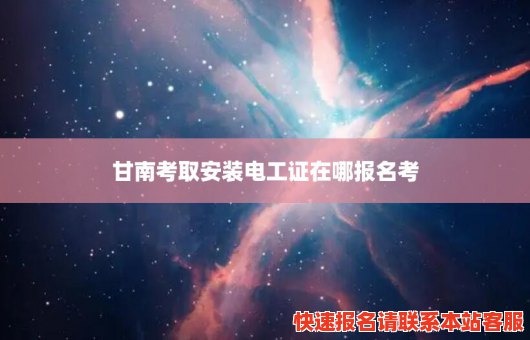 甘南考取安装电工证在哪报名考(甘南考取安装电工证在哪报名考试)