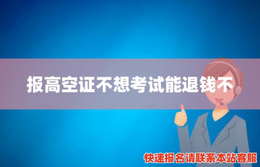 报高空证不想考试能退钱不(报高空证不想考试能退钱不退学费吗)