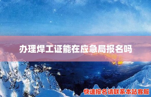 办理焊工证能在应急局报名吗(办理焊工证能在应急局报名吗多少钱)