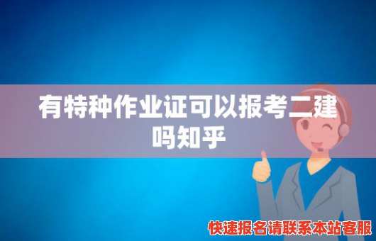 有特种作业证可以报考二建吗知乎(有特种作业证可以报考二建吗知乎文章)