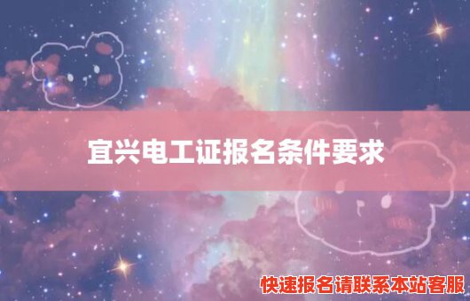 宜兴电工证报名条件要求(宜兴电工证报名条件要求高吗)