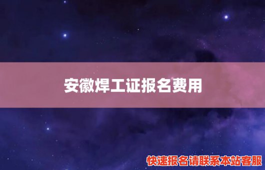 安徽焊工证报名费用(安徽焊工证报名费用多少钱)