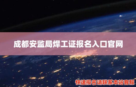 成都安监局焊工证报名入口官网(成都安监局焊工证报名入口官网电话)