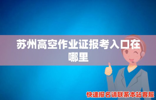 苏州高空作业证报考入口在哪里(苏州高空作业证报考入口在哪里啊)