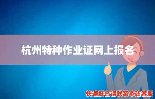 杭州特种作业证网上报名(杭州特种作业证网上报名官网)